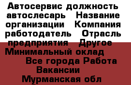 Автосервис-должность автослесарь › Название организации ­ Компания-работодатель › Отрасль предприятия ­ Другое › Минимальный оклад ­ 40 000 - Все города Работа » Вакансии   . Мурманская обл.,Оленегорск г.